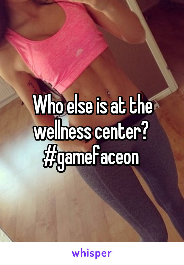 Who else is at the wellness center?  #gamefaceon 