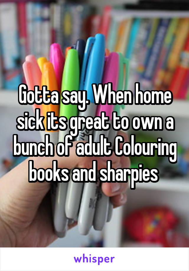 Gotta say. When home sick its great to own a bunch of adult Colouring books and sharpies 