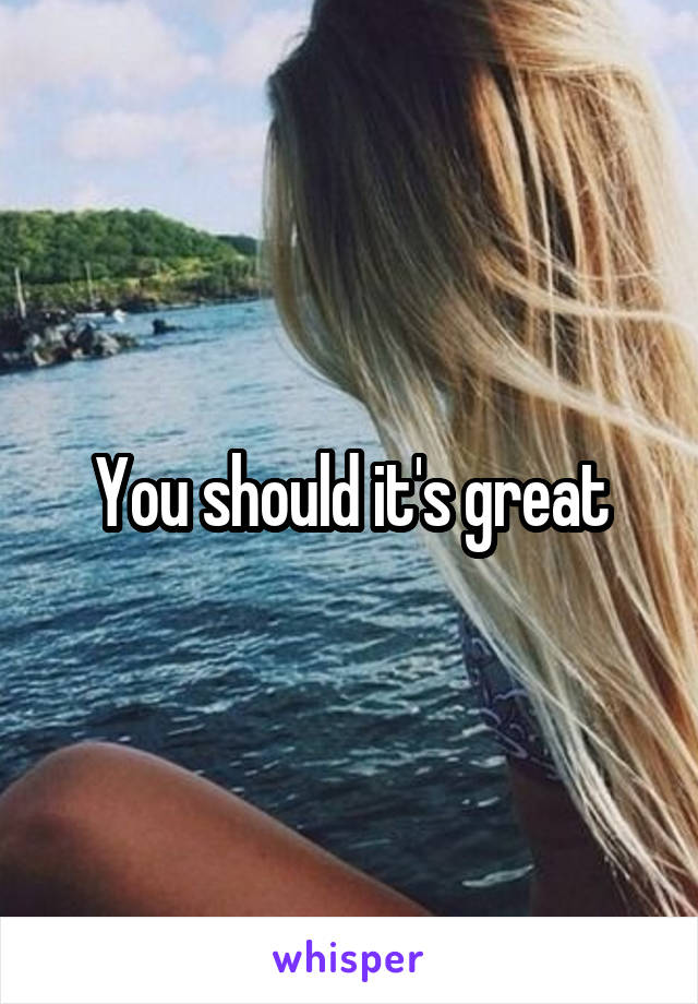 You should it's great