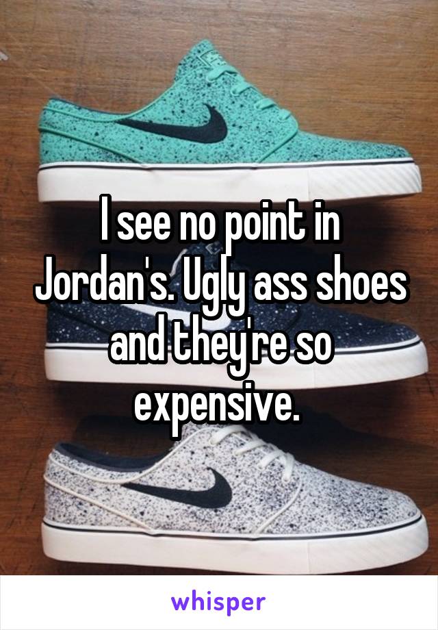 I see no point in Jordan's. Ugly ass shoes and they're so expensive. 