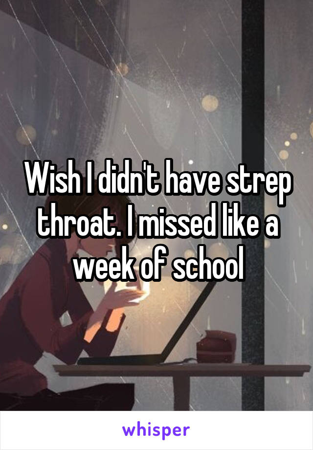 Wish I didn't have strep throat. I missed like a week of school