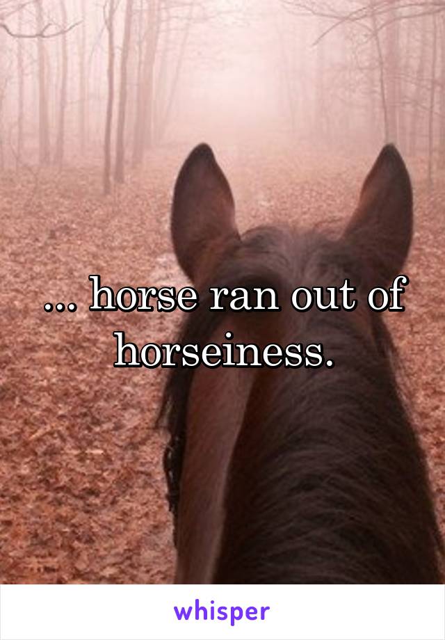 ... horse ran out of horseiness.