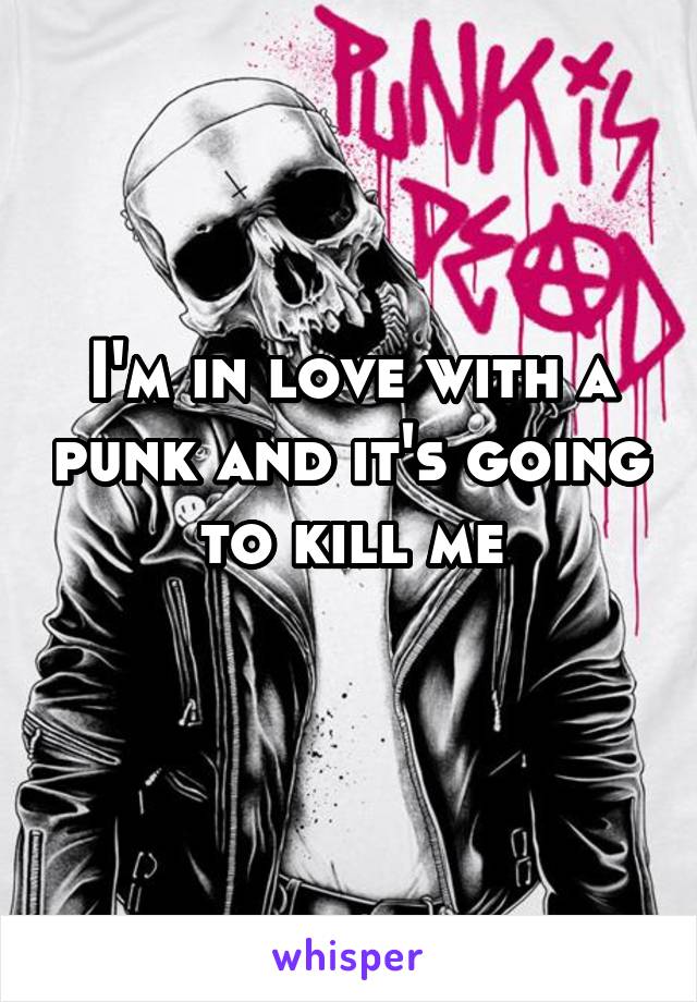 I'm in love with a punk and it's going to kill me
