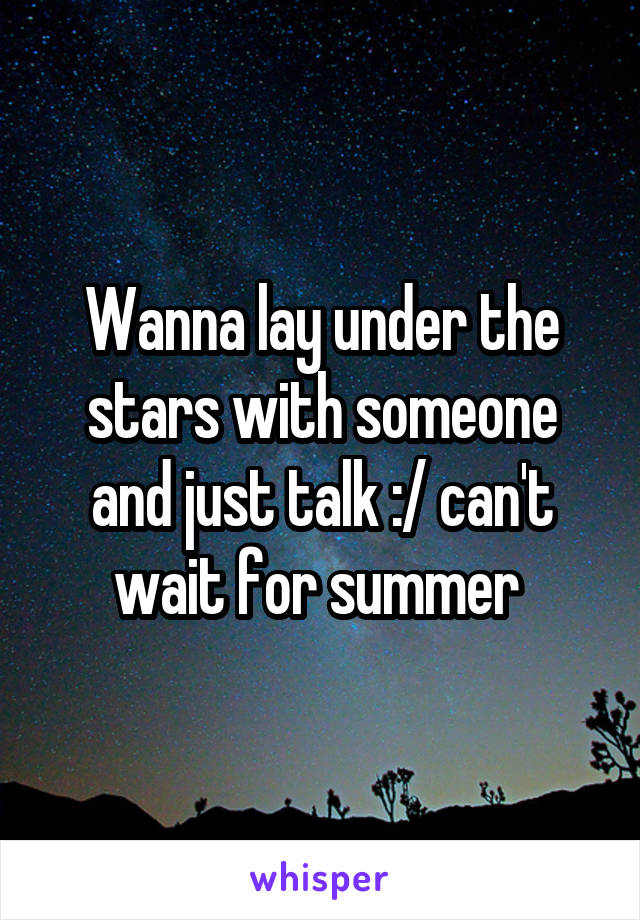 Wanna lay under the stars with someone and just talk :/ can't wait for summer 