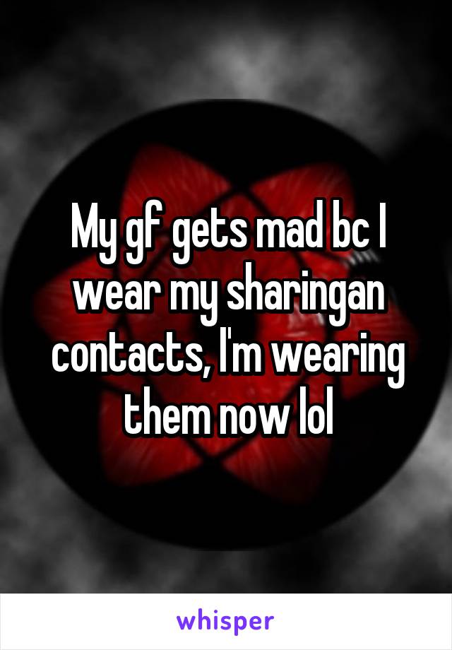 My gf gets mad bc I wear my sharingan contacts, I'm wearing them now lol