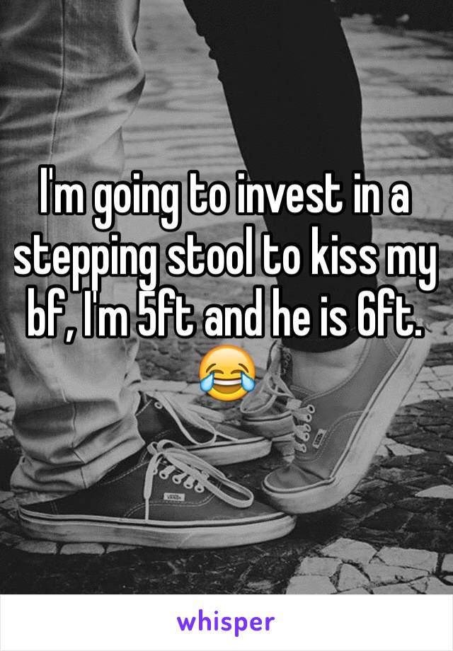 I'm going to invest in a stepping stool to kiss my bf, I'm 5ft and he is 6ft. 😂