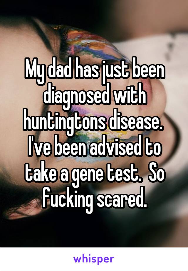 My dad has just been diagnosed with huntingtons disease.  I've been advised to take a gene test.  So fucking scared.