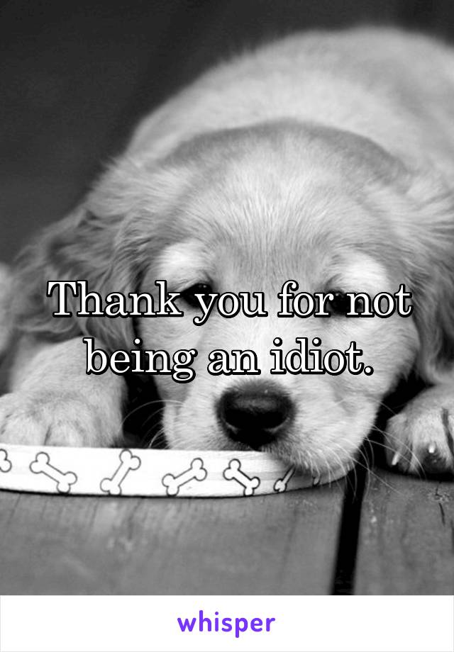 Thank you for not being an idiot.