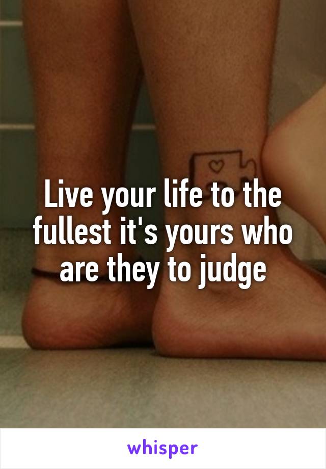 Live your life to the fullest it's yours who are they to judge