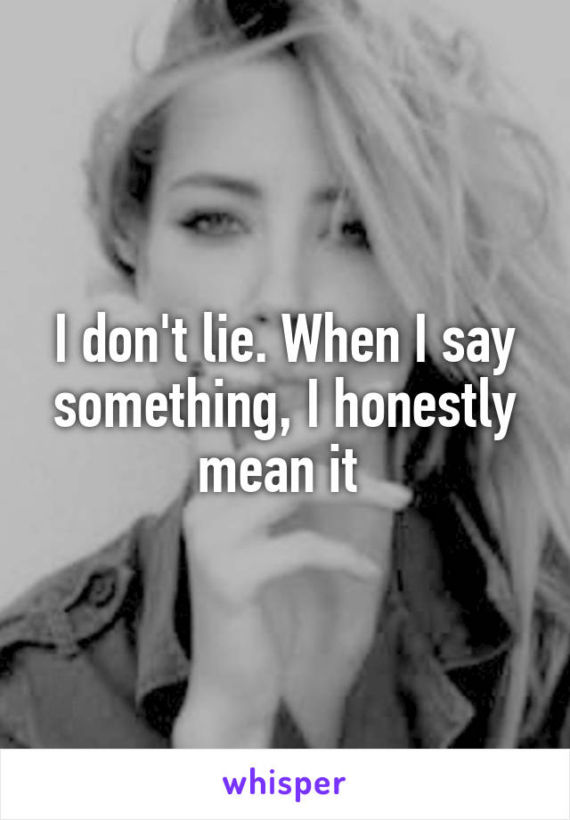 I don't lie. When I say something, I honestly mean it 