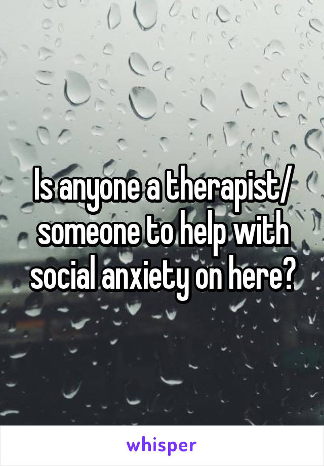 Is anyone a therapist/ someone to help with social anxiety on here?