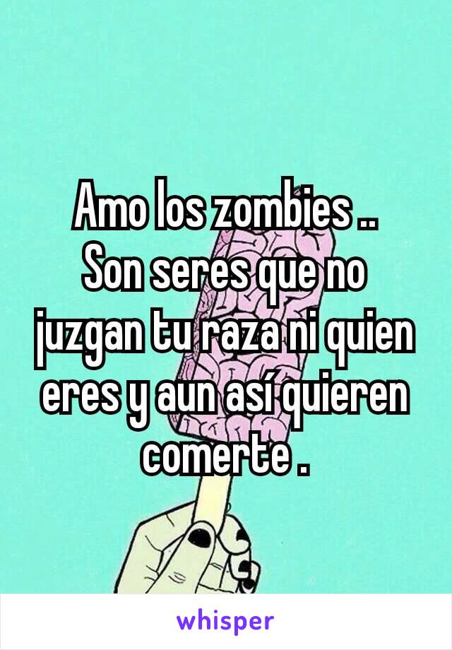 Amo los zombies ..
Son seres que no juzgan tu raza ni quien eres y aun así quieren comerte .