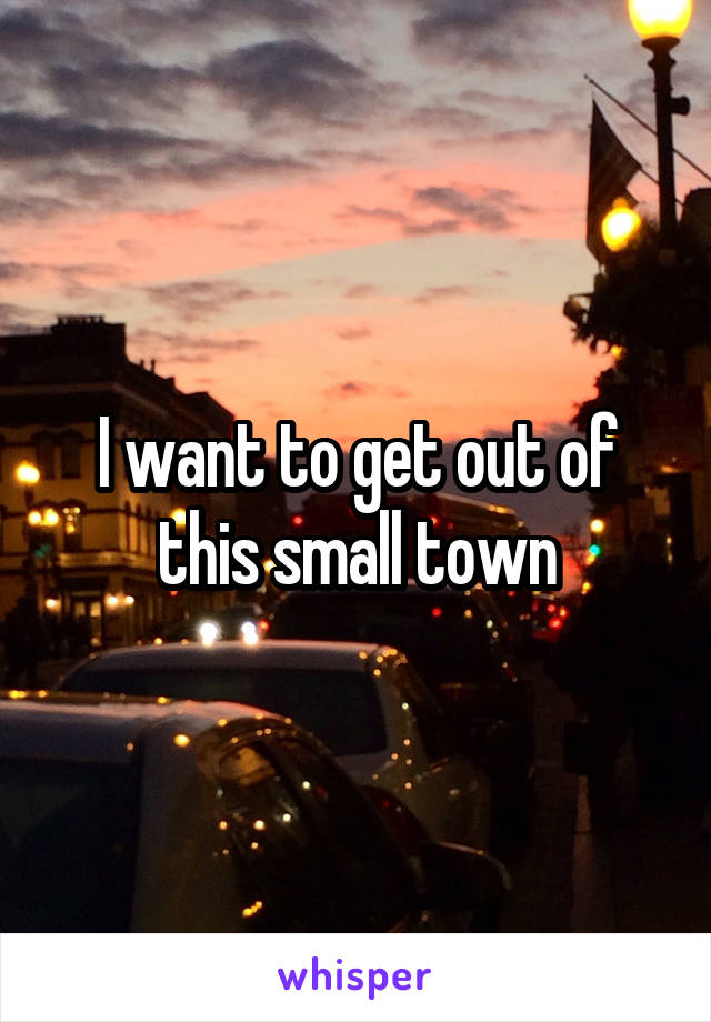 I want to get out of this small town