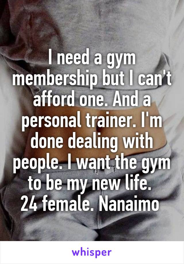 I need a gym membership but I can't afford one. And a personal trainer. I'm done dealing with people. I want the gym to be my new life. 
24 female. Nanaimo 