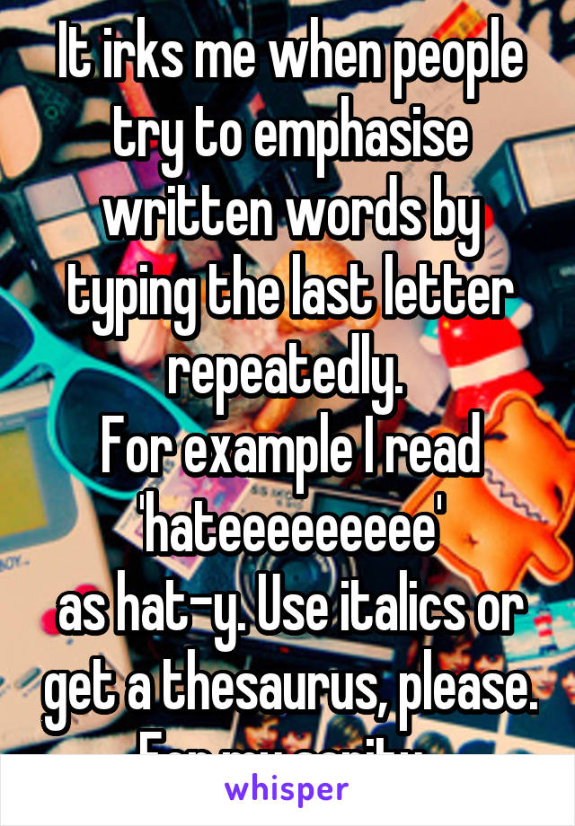 It irks me when people try to emphasise written words by typing the last letter repeatedly. 
For example I read 'hateeeeeeeee'
as hat-y. Use italics or get a thesaurus, please. For my sanity. 