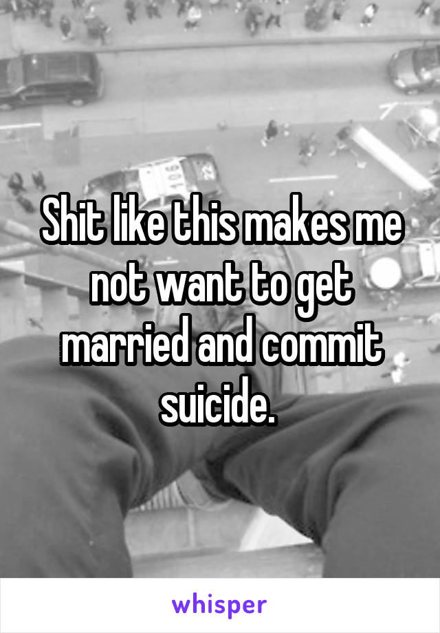 Shit like this makes me not want to get married and commit suicide. 