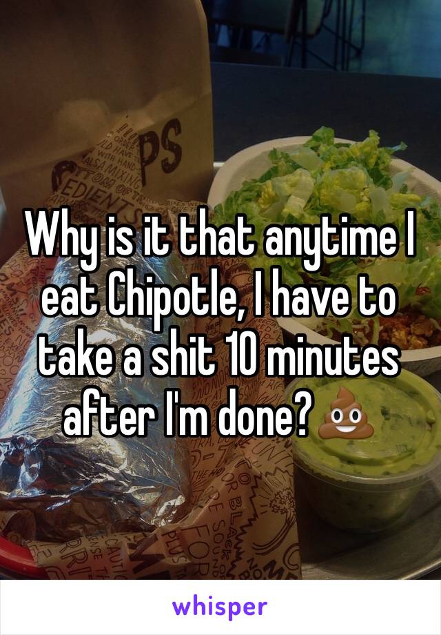 Why is it that anytime I eat Chipotle, I have to take a shit 10 minutes after I'm done?💩