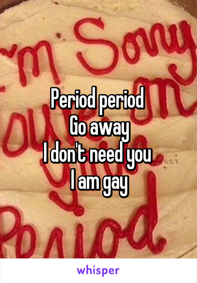 Period period 
Go away
I don't need you 
I am gay