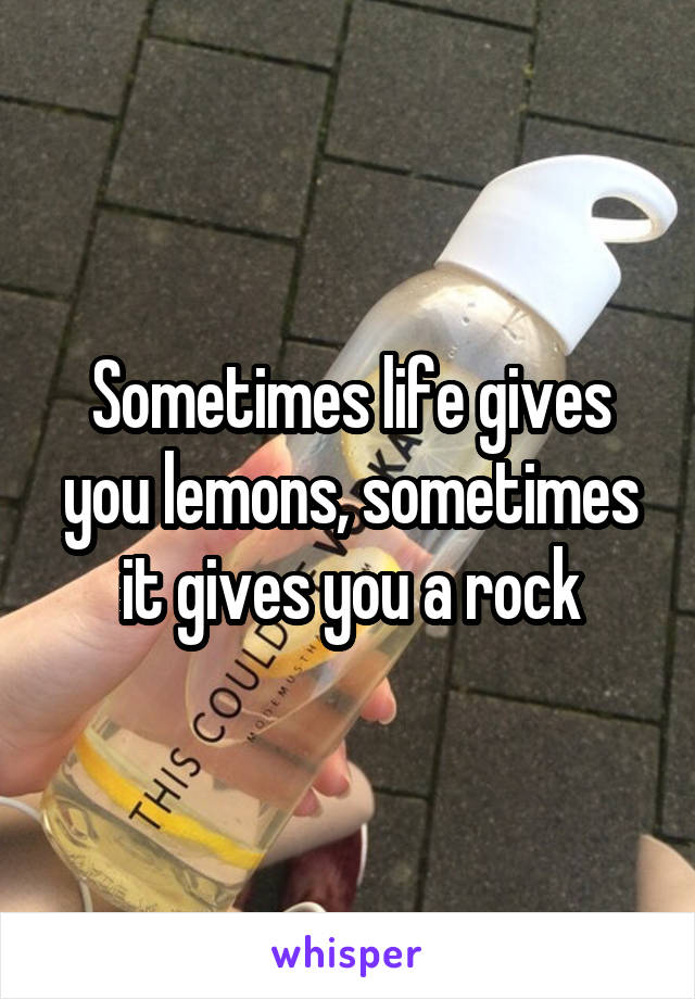 Sometimes life gives you lemons, sometimes it gives you a rock