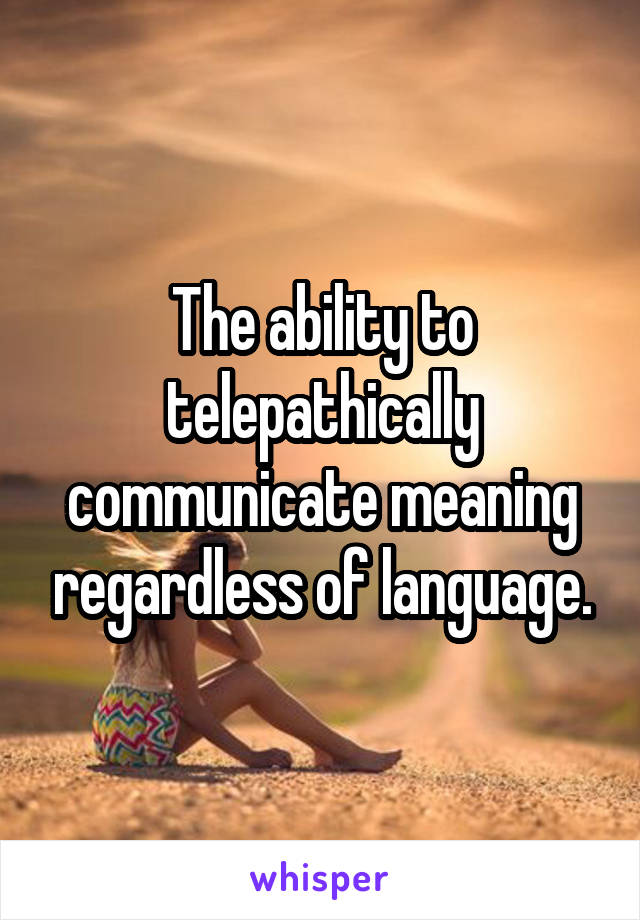 The ability to telepathically communicate meaning regardless of language.