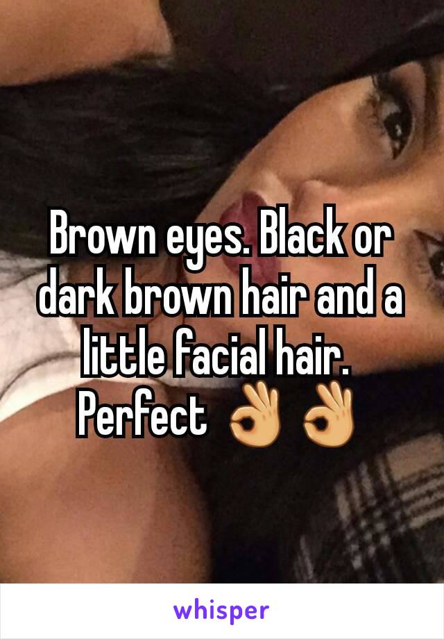 Brown eyes. Black or dark brown hair and a little facial hair. 
Perfect 👌👌