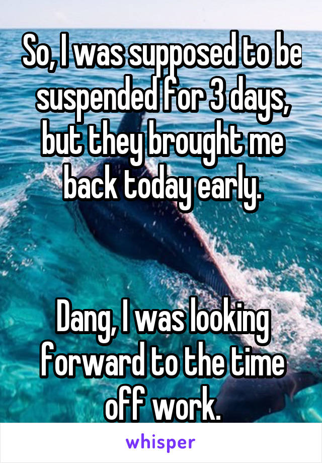 So, I was supposed to be suspended for 3 days, but they brought me back today early.


Dang, I was looking forward to the time off work.