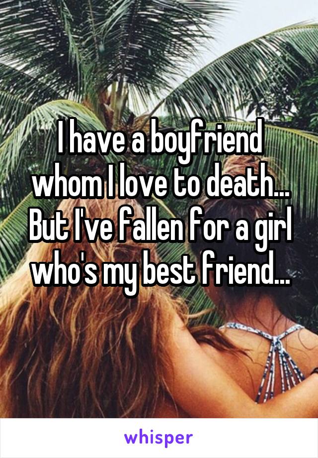 I have a boyfriend whom I love to death... But I've fallen for a girl who's my best friend...
