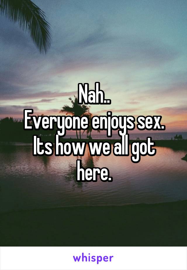 Nah..
Everyone enjoys sex.
Its how we all got here.