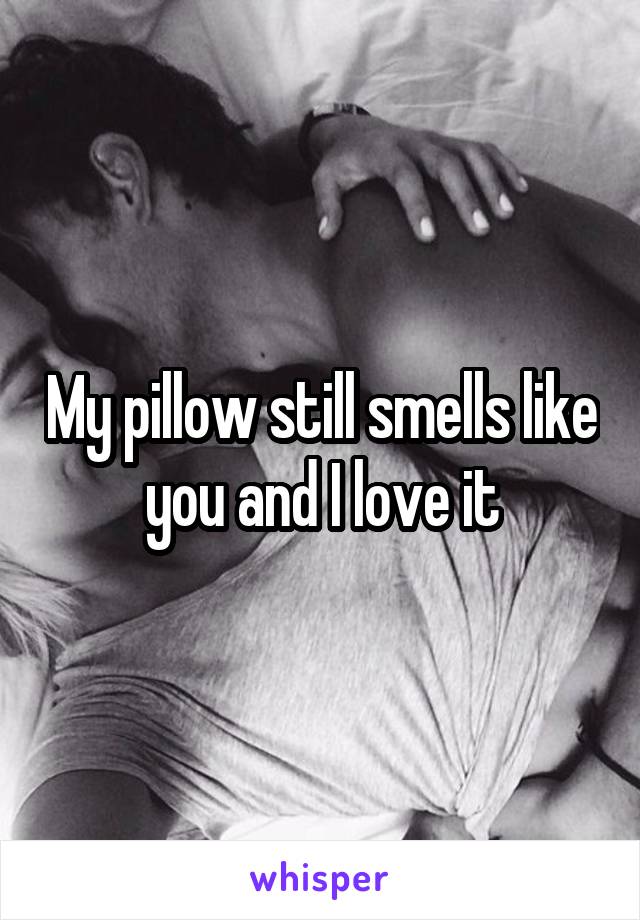 My pillow still smells like you and I love it