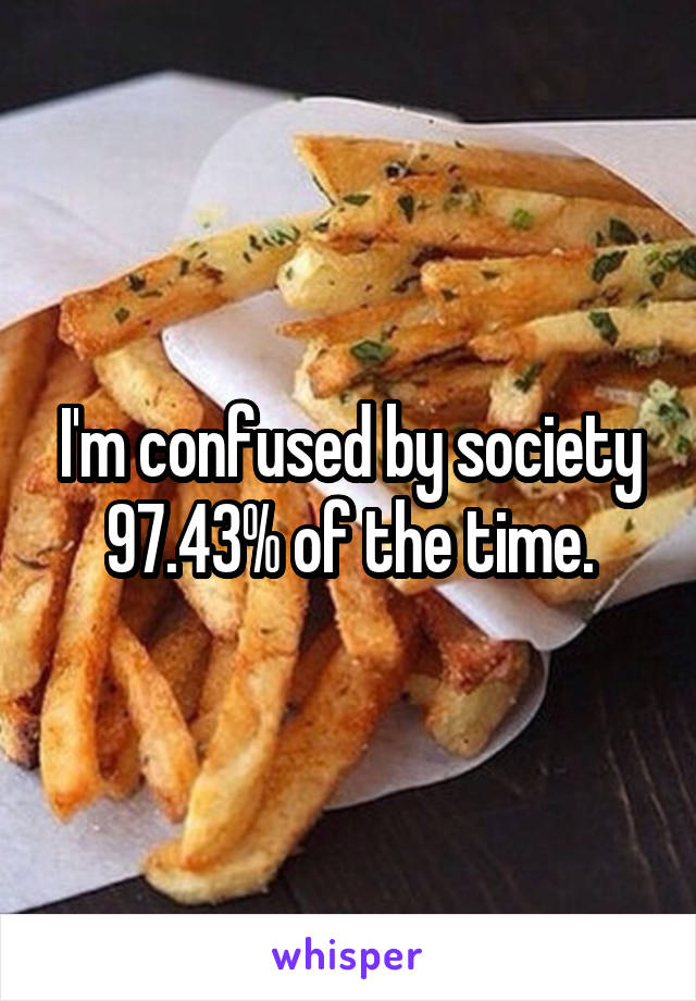 I'm confused by society 97.43% of the time.