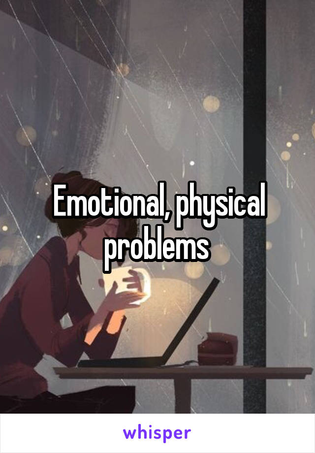 Emotional, physical problems 