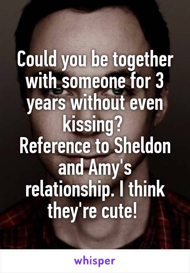 Could you be together with someone for 3 years without even kissing? 
Reference to Sheldon and Amy's relationship. I think they're cute! 