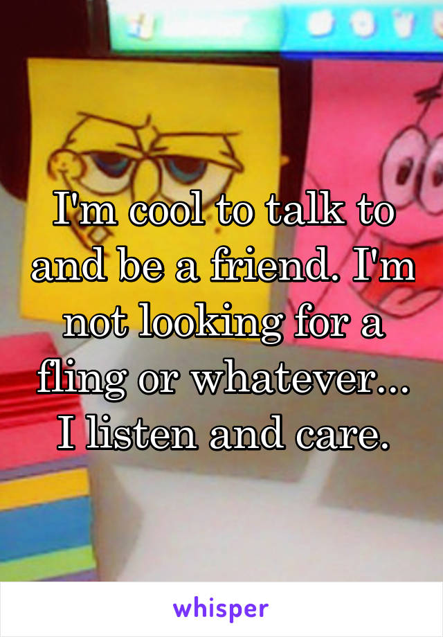 I'm cool to talk to and be a friend. I'm not looking for a fling or whatever... I listen and care.