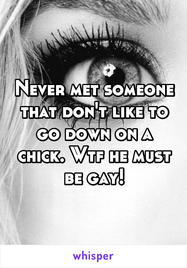 Never met someone that don't like to go down on a chick. Wtf he must be gay!