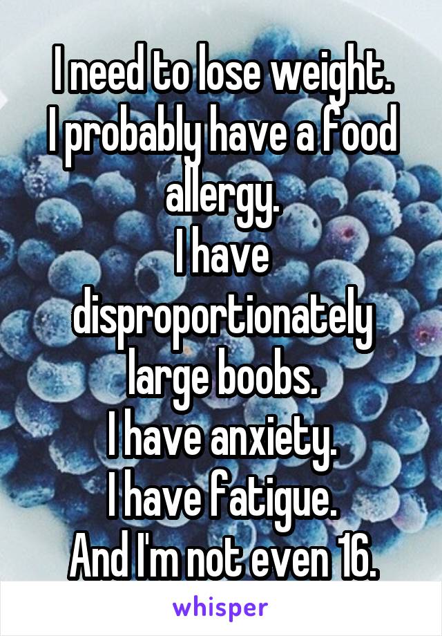 I need to lose weight.
I probably have a food allergy.
I have disproportionately large boobs.
I have anxiety.
I have fatigue.
And I'm not even 16.