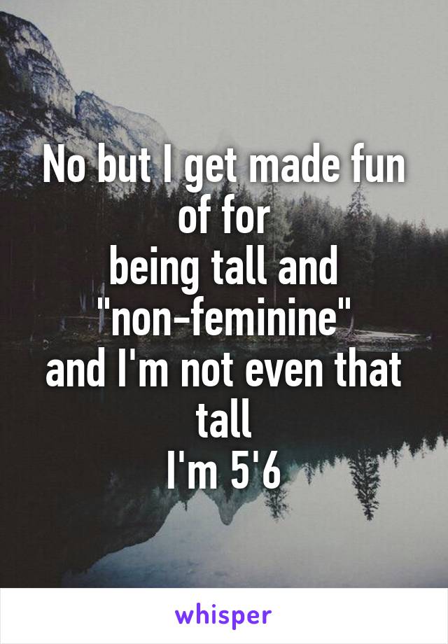 No but I get made fun of for
being tall and "non-feminine"
and I'm not even that tall
I'm 5'6