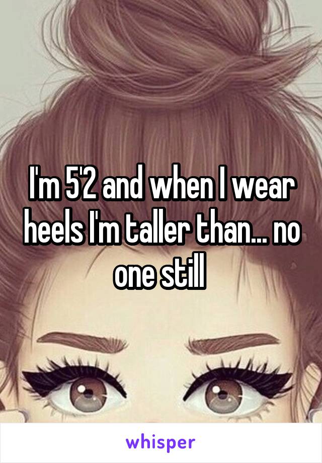 I'm 5'2 and when I wear heels I'm taller than... no one still 