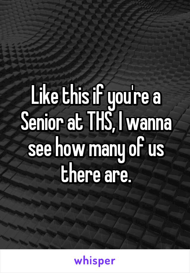 Like this if you're a Senior at THS, I wanna see how many of us there are.