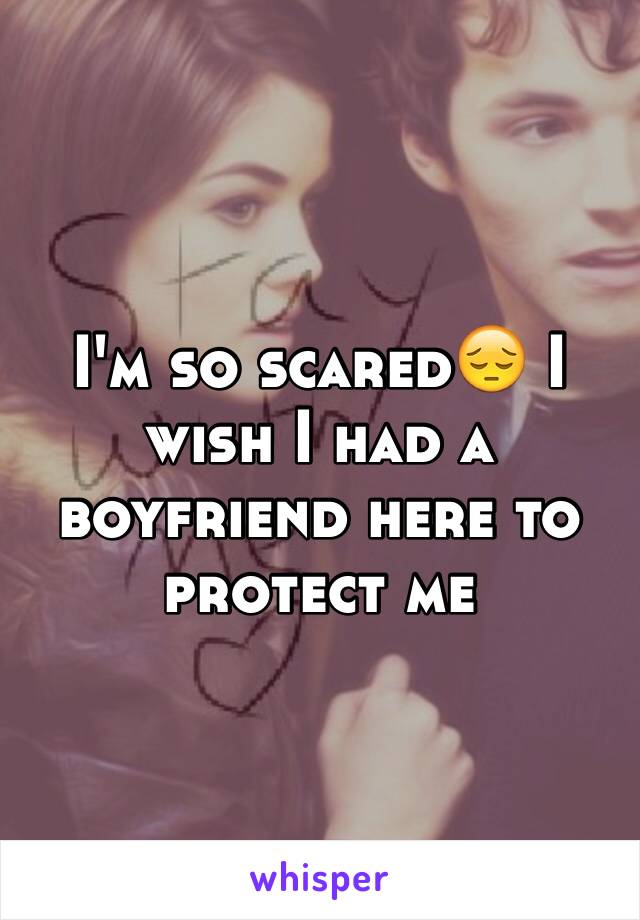 I'm so scared😔 I wish I had a boyfriend here to protect me 