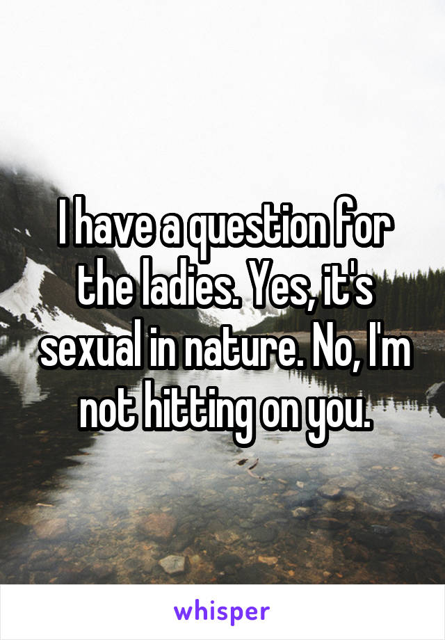 I have a question for the ladies. Yes, it's sexual in nature. No, I'm not hitting on you.