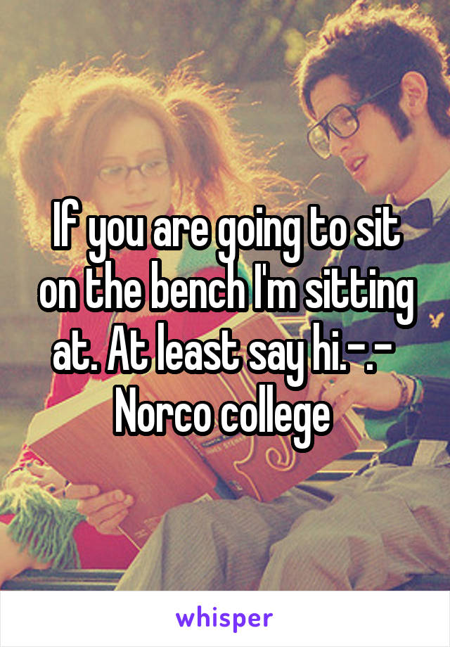 If you are going to sit on the bench I'm sitting at. At least say hi.-.- 
Norco college 