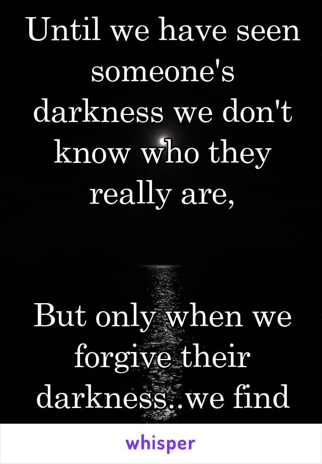 Until we have seen someone's darkness we don't know who they really are,


But only when we forgive their darkness..we find love 