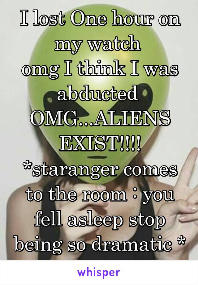 I lost One hour on my watch 
omg I think I was abducted 
OMG...ALIENS EXIST!!!!
*staranger comes to the room : you fell asleep stop being so dramatic *
