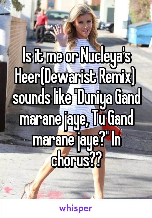 Is it me or Nucleya's Heer(Dewarist Remix)  sounds like "Duniya Gand marane jaye, Tu Gand marane jaye?" In chorus??