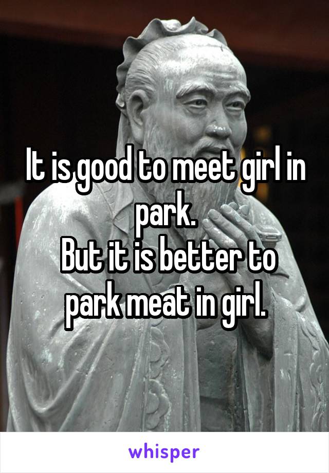 It is good to meet girl in park.
 But it is better to park meat in girl.