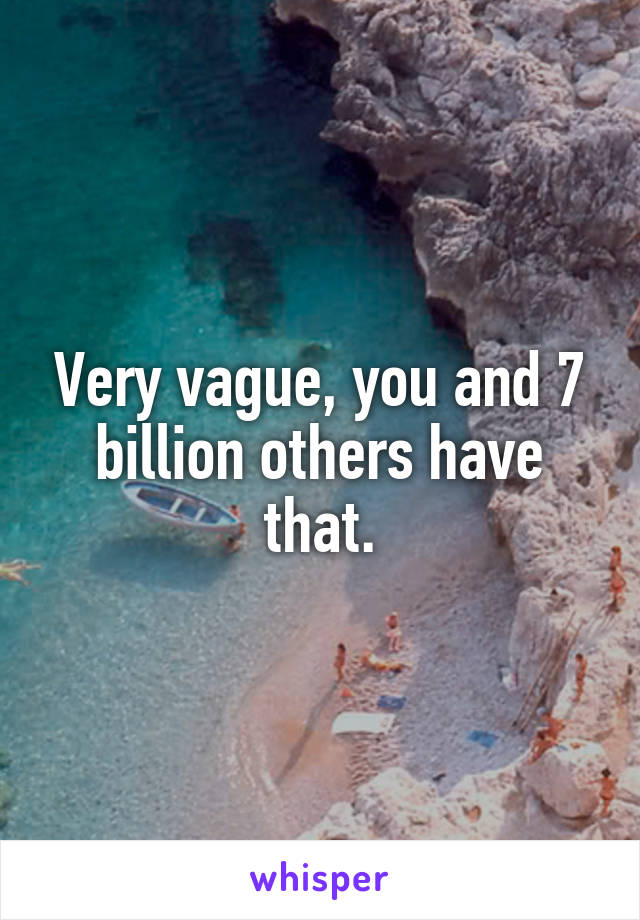 Very vague, you and 7 billion others have that.