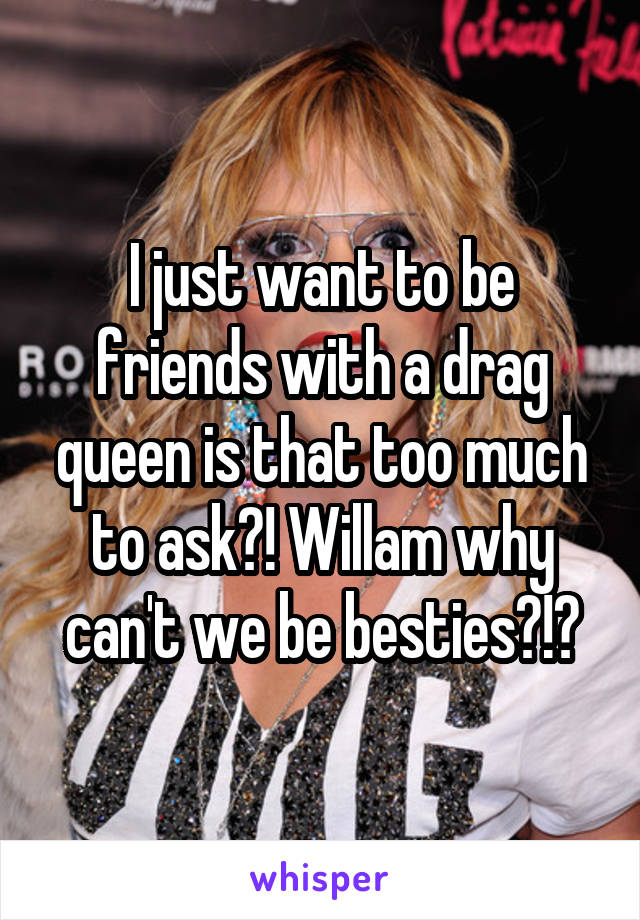 I just want to be friends with a drag queen is that too much to ask?! Willam why can't we be besties?!?