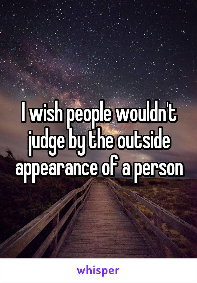 I wish people wouldn't judge by the outside appearance of a person