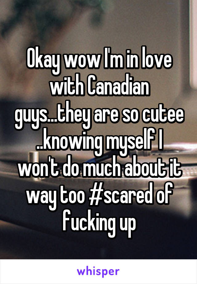 Okay wow I'm in love with Canadian guys...they are so cutee
..knowing myself I won't do much about it way too #scared of fucking up