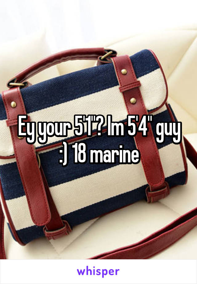 Ey your 5'1"? Im 5'4" guy :) 18 marine